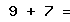 9 + 7 =